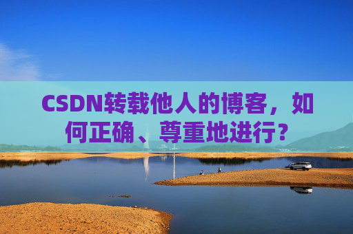 CSDN转载他人的博客，如何正确、尊重地进行？