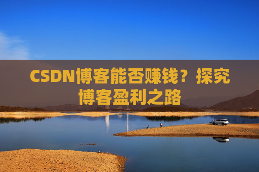CSDN博客能否赚钱？探究博客盈利之路